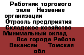 Работник торгового зала › Название организации ­ Team PRO 24 › Отрасль предприятия ­ Складское хозяйство › Минимальный оклад ­ 30 000 - Все города Работа » Вакансии   . Томская обл.